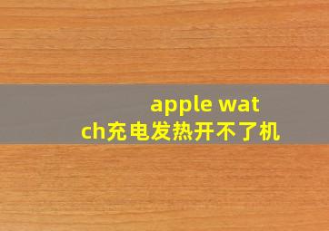 apple watch充电发热开不了机